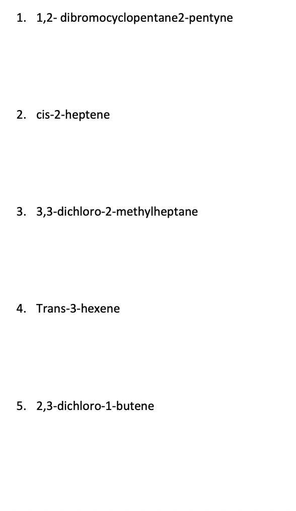 1. 1,2- dibromocyclopentane2-pentyne
2. cis-2-heptene
3. 3,3-dichloro-2-methylheptane
4. Trans-3-hexene
5. 2,3-dichloro-1-butene
