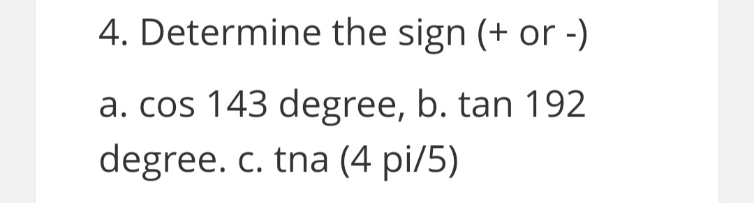 4. Determine the sign (+ or -)
a. cos 143 degree, b. tan 192
degree. c. tna (4 pi/5)
