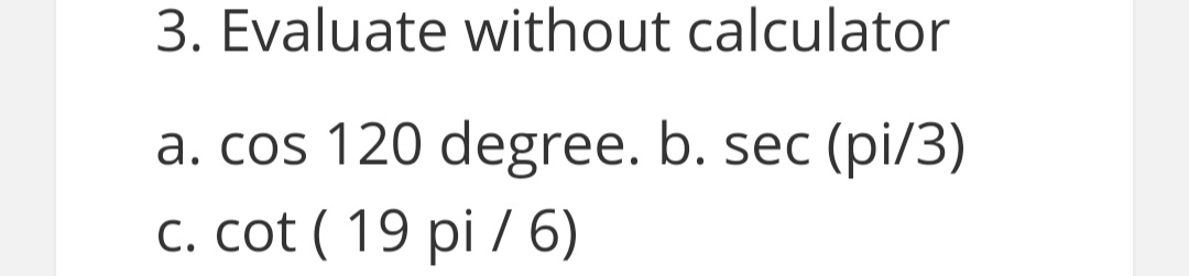 3. Evaluate without calculator
a. cos 120 degree. b. sec (pi/3)
с. cot ( 19 pi / 6)
