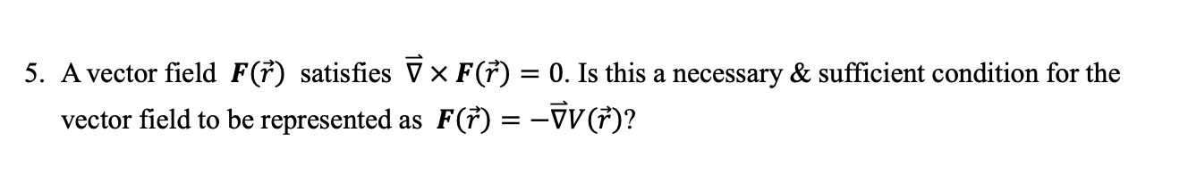 A vector field F(7) satisfies V × F(7) = 0. Is this a necessary & sufficient condition for the
vector field to be represented as F(†) = –VV(†)?
