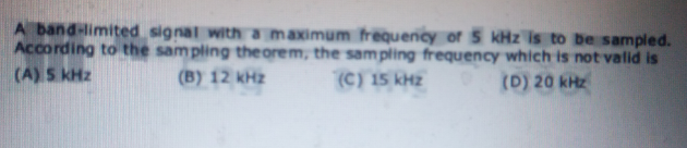 A band-limited signal witha maximum frequency of 5 KHz is to be sampled.
According to the sampling the orem, the sam pling frequency which is not valid is
(A) S KHz
(B) 12 kHz
(C) 15 kH2
(D) 20 kHz
