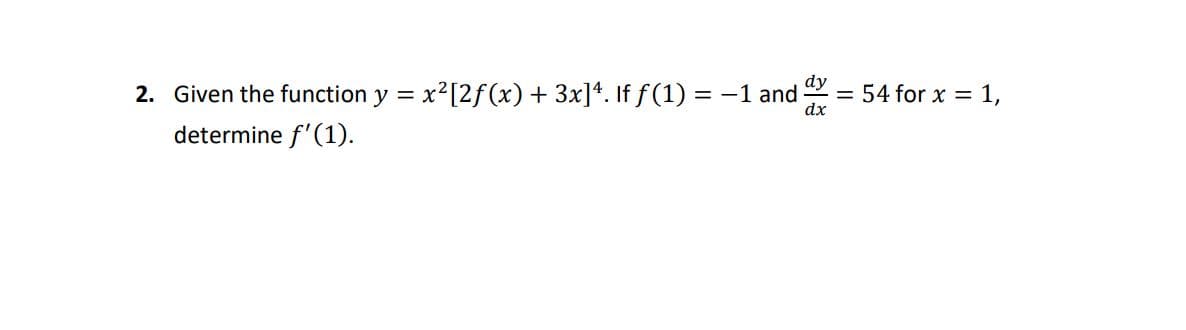 2. Given the function y = x²[2f(x) + 3x]*. If f (1) = -1 and
dy
= 54 for x = 1,
dx
determine f'(1).
