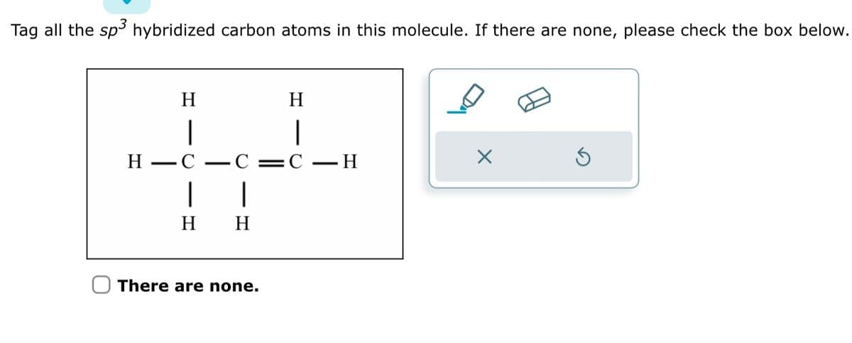 Tag all the sp³ hybridized carbon atoms in this molecule. If there are none, please check the box below.
H
H
H -C C=C - H
44
H H
There are none.
X
Ś