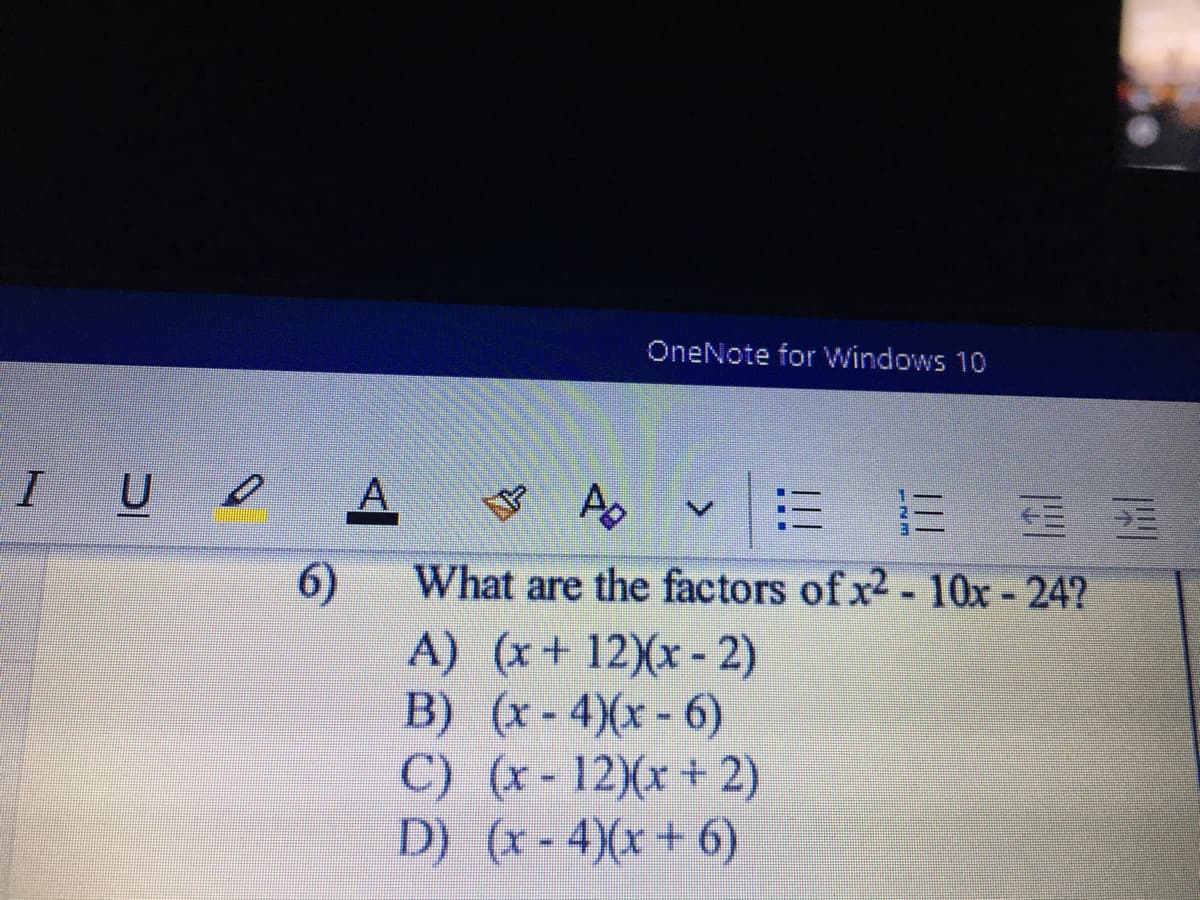 OneNote for Windows 10
IUD
A
マA▼三 E
6)
A) (x+ 12)(x- 2)
B) (x- 4)(x - 6)
C) (x-12)(x+ 2)
D) (x - 4)(x + 6)
What are the factors of x2- 10x - 24?
