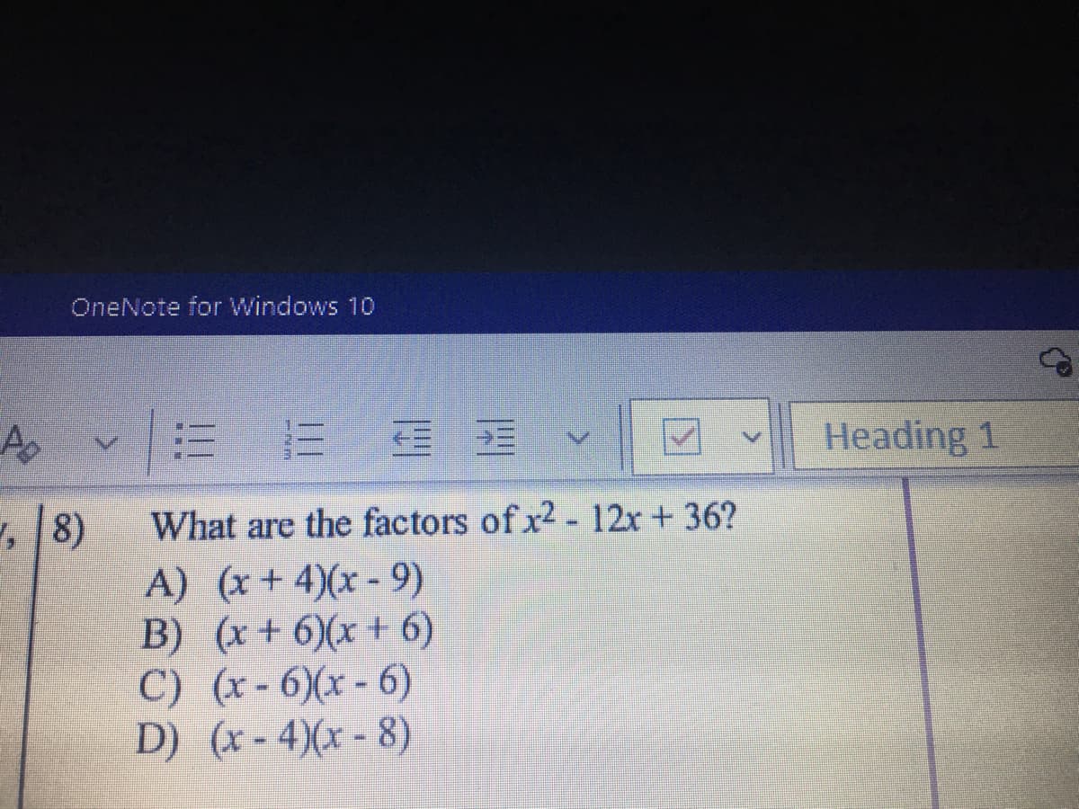 OneNote for Windows 10
A v に
Heading 1
, 8)
What are the factors of x² - 12x + 36?
A) (x+4)(x- 9)
B) (x + 6)(x + 6)
C) (x- 6)(x - 6)
D) (x- 4)(x - 8)
