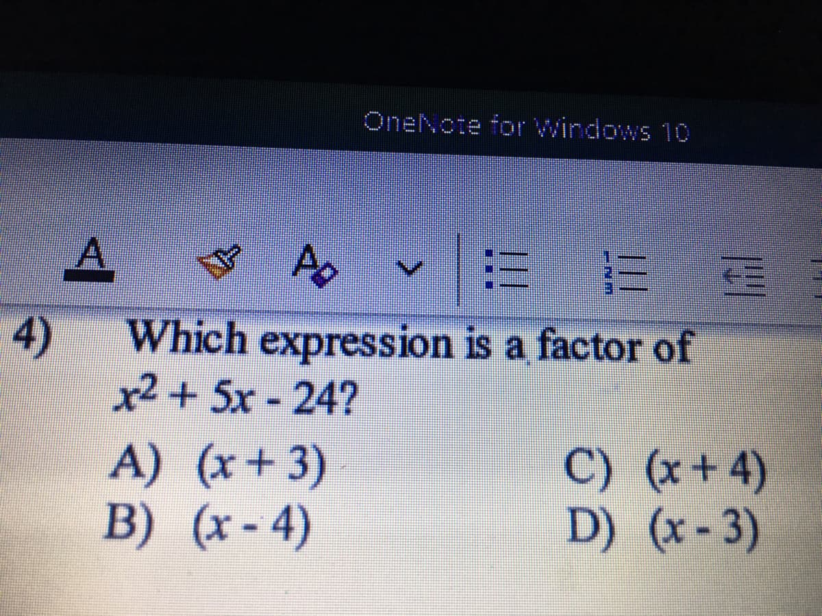 Onencte for Windows 10
A.
♡ Ap v = E
!!
4)
Which expression is a factor of
x2 + 5x - 24?
A) (x+3)
B) (x-4)
C) (x+4)
D) (x - 3)
