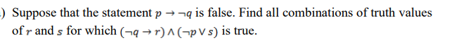 -) Suppose that the statement p →¬q is false. Find all combinations of truth values
of r and s for which (¬q → r) ^ (¬p V s) is true.
