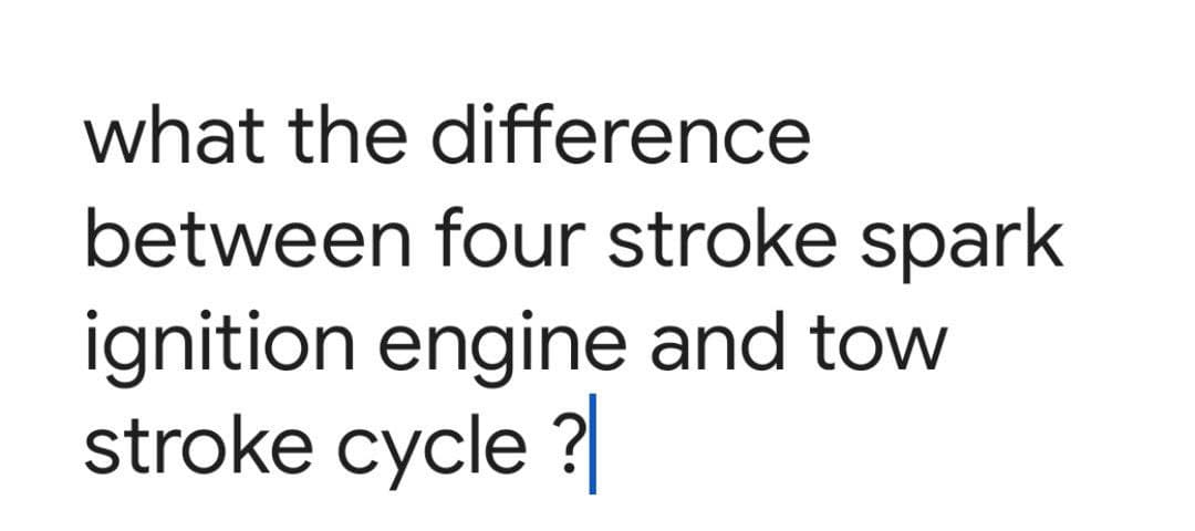 what the difference
between four stroke spark
ignition engine and tow
stroke cycle ?