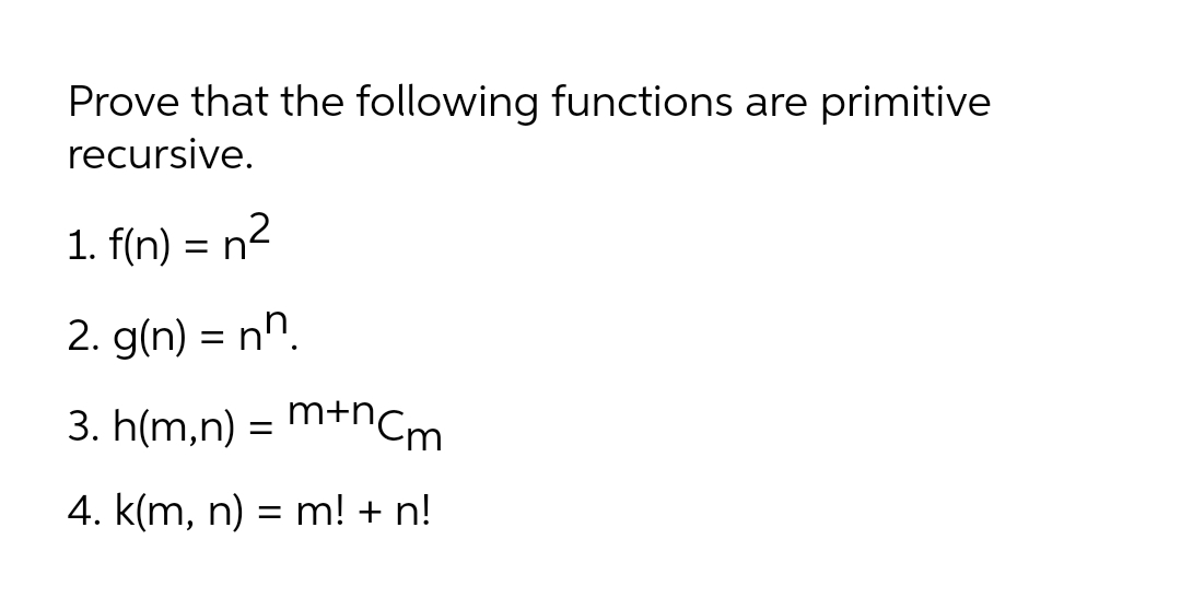Prove that the following functions are primitive
recursive.
1. f(n) = n2
2. g(n) = nn.
3. h(m,n) = m+nCm
4. k(m, n) = m! + n!
%3D
