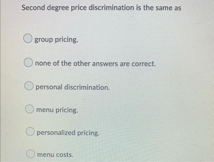 Second degree price discrimination is the same as
group pricing.
none of the other answers are correct.
personal discrimination.
menu pricing.
personalized pricing.
menu costs.
