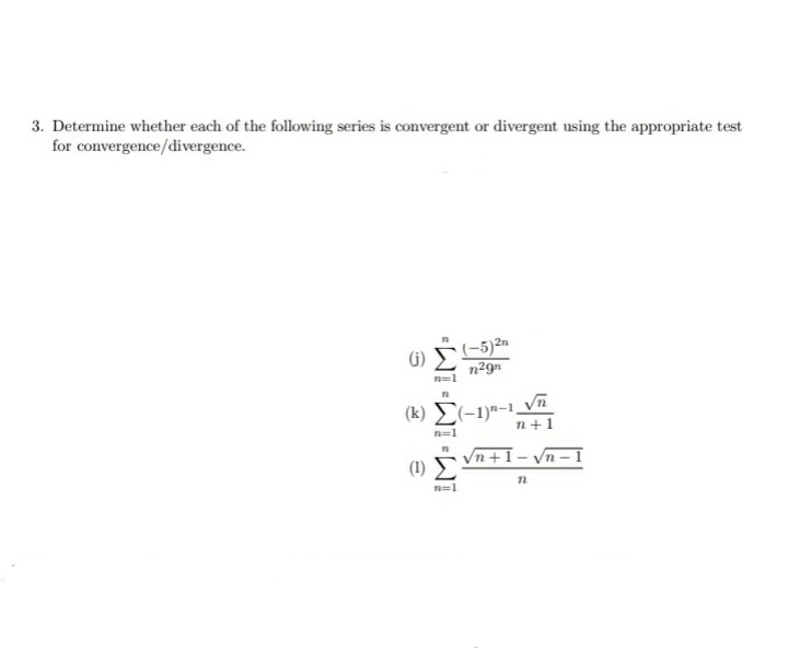 3. Determine whether each of the following series is convergent or divergent using the appropriate test
for convergence/divergence.
(-5)2n
n29n
(G)
(k) E(-1)ª-1,
n+1
n=1
Vn +1- Vn – I
(1) E
