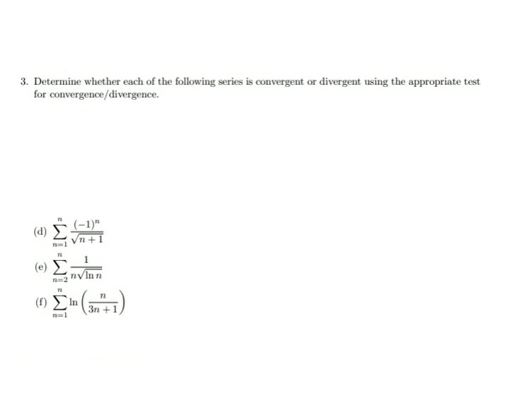 3. Determine whether each of the following series is convergent or divergent using the appropriate test
for convergence/divergence.
(-1)"
+1
(d)
(e) Σ
nvlnn
n=2
(f) In
3n +1
n=1
