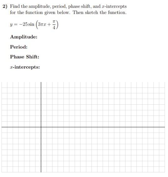 2) Find the amplitude, period, phase shift, and r-intercepts
for the function given below. Then sketch the function.
y = -25 sin (37r +)
Amplitude:
Period:
Phase Shift:
r-intercepts:
