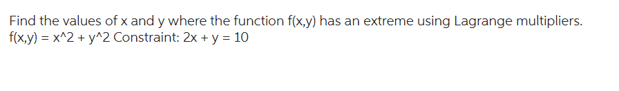 Find the values of x and y where the function f(x,y) has an extreme using Lagrange multipliers.
f(x,y) = x^2 + y^2 Constraint: 2x + y = 10
