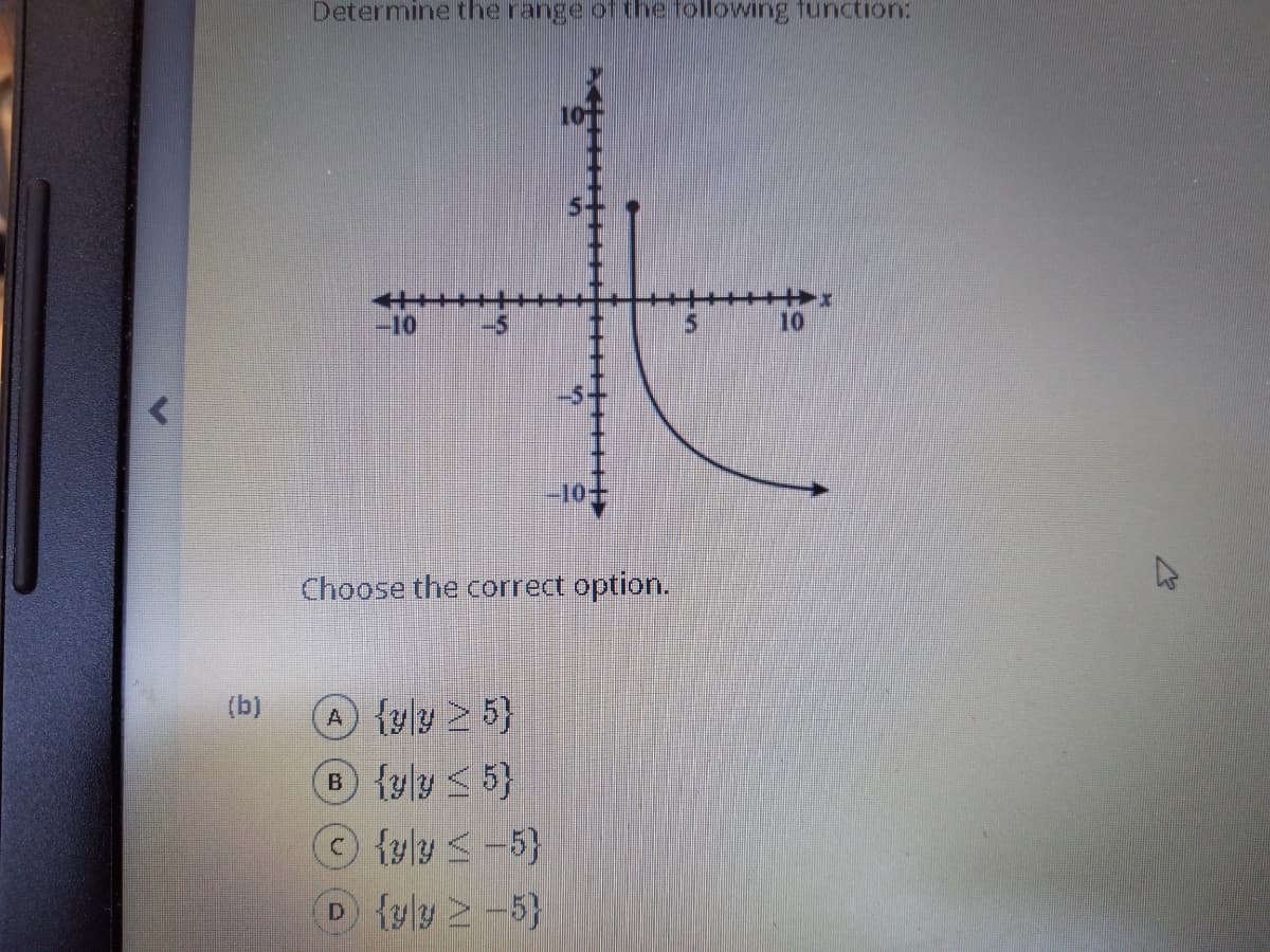 Determine the range.of the following function:
-10
10
-10
Choose the correct option.
(b)
A {yly 2 5}
B {yly < 5}
{yly <-5}
D {yly 2-5}
