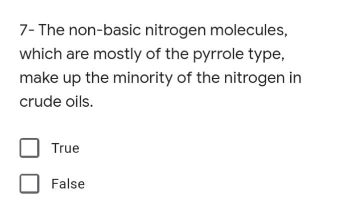 7- The non-basic nitrogen molecules,
which are mostly of the pyrrole type,
make up the minority of the nitrogen in
crude oils.
True
False
