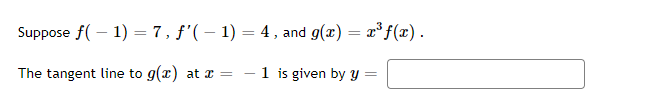 Suppose f( – 1) = 7, f'( – 1) = 4 , and g(x) = x³ f(x).
The tangent line to g(x) at x =
1 is given by y
