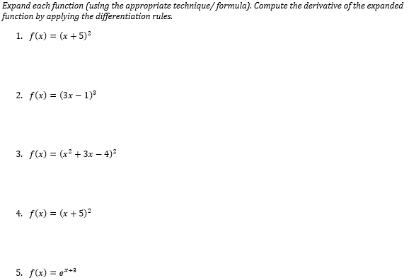Expand each function (using the appropriate technique/ formula). Compute the derivative of the expanded
function by applying the differentiation rules.
1. f(x) = (x + 5)?
2. f(x) = (3x – 1)
3. f(x) = (x² + 3x – 4)²
4. f(x) = (x + 5)2
5. f(x) = e**3
