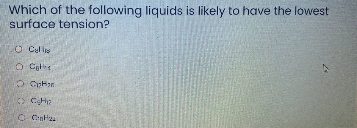 Which of the following liquids is likely to have the lowest
surface tension?
O C8H18
O CSH14
C12H26
O CSH12
O CioH22
