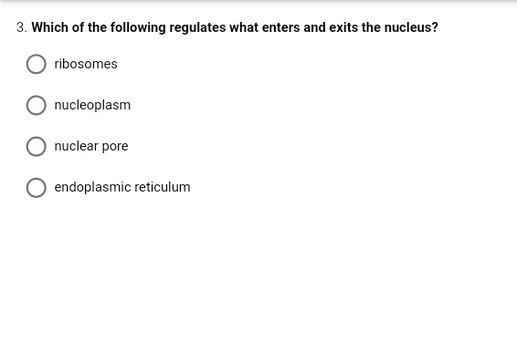 3. Which of the following regulates what enters and exits the nucleus?
ribosomes
nucleoplasm
nuclear pore
endoplasmic reticulum
