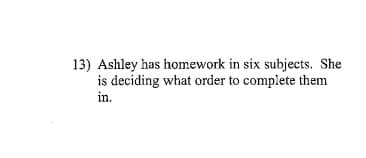 13) Ashley has homework in six subjects. She
is deciding what order to complete them
in.
