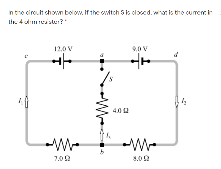 In the circuit shown below, if the switch S is closed, what is the current in
the 4 ohm resistor? *
12.0 V
9.0 V
d
/-
а
4.0 2
b
7.0 2
8.0 2
-W-
