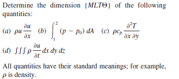 Determine the dimension {MLTO} of the following
quantities:
ди
(b)
(a) pu-
ах
а?т
(p – Po) dA (c) pcp*
әх ду
ди
(d) SSSP dx dy dz
дt
All quantities have their standard meanings; for example,
p is density.
