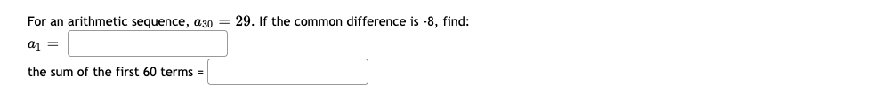 For an arithmetic sequence, a30 = 29. If the common difference is -8, find:
ai =
the sum of the first 60 terms
