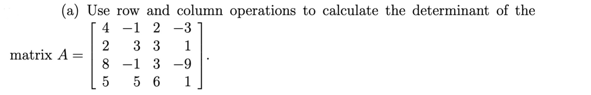 (a) Use row and column operations to calculate the determinant of the
4
1 2 -3
3 3
1
-1 3 -9
1
56
matrix A
=
2
8