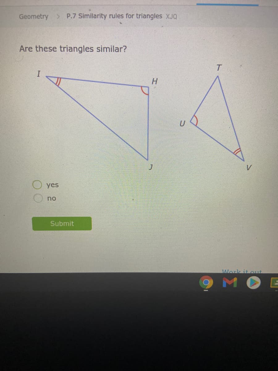 Geometry
>P.7 Similarity rules for triangles XJQ
Are these triangles similar?
H.
yes
no
Submit
Work it out
9MO
