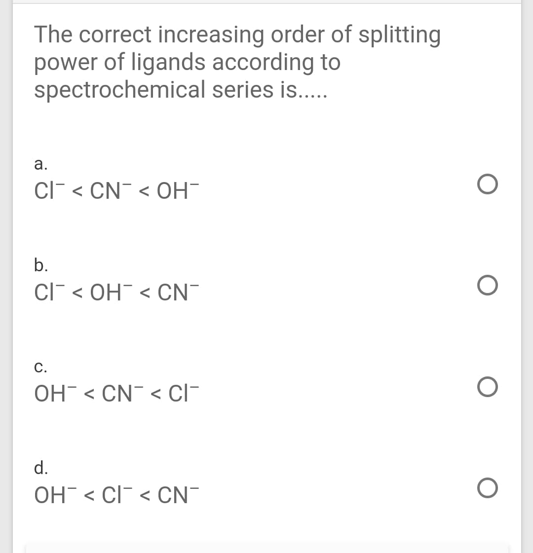 The correct increasing order of splitting
power of ligands according to
spectrochemical series is..
а.
ClF < CN¯ < OH
b.
ClF < OH < CN
С.
OH- < CN¯ < CI-
d.
OH < CI < CN-
