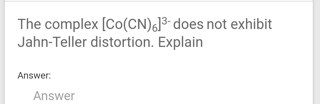 The complex [Co(CN)6]³- does not exhibit
Jahn-Teller distortion. Explain
Answer:
Answer
