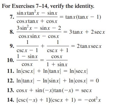 For Exercises 7–14, verify the identity.
sinxtan?x – sinxr
7.
cosxtanx + cosx
tanx(tan.x – 1)
3 sin'x – sinx – 2
8.
cosxsinx - cos.x
3 tanx + 2 secx
1
1
9.
cscx - 1
1 - sinx
10.
2 tanxsecx
cscx + 1
cosx
1 + sinx
11. In|cscx| + In|tan.x| = In|sec.x|
cosx
12. In/tan.x| – In|sin.x| + In|cos.x| = 0
13. cosx + sin(-x)tan(-x) = secx
14. [csc(-x) + 1](cscx + 1) = -cot?x
