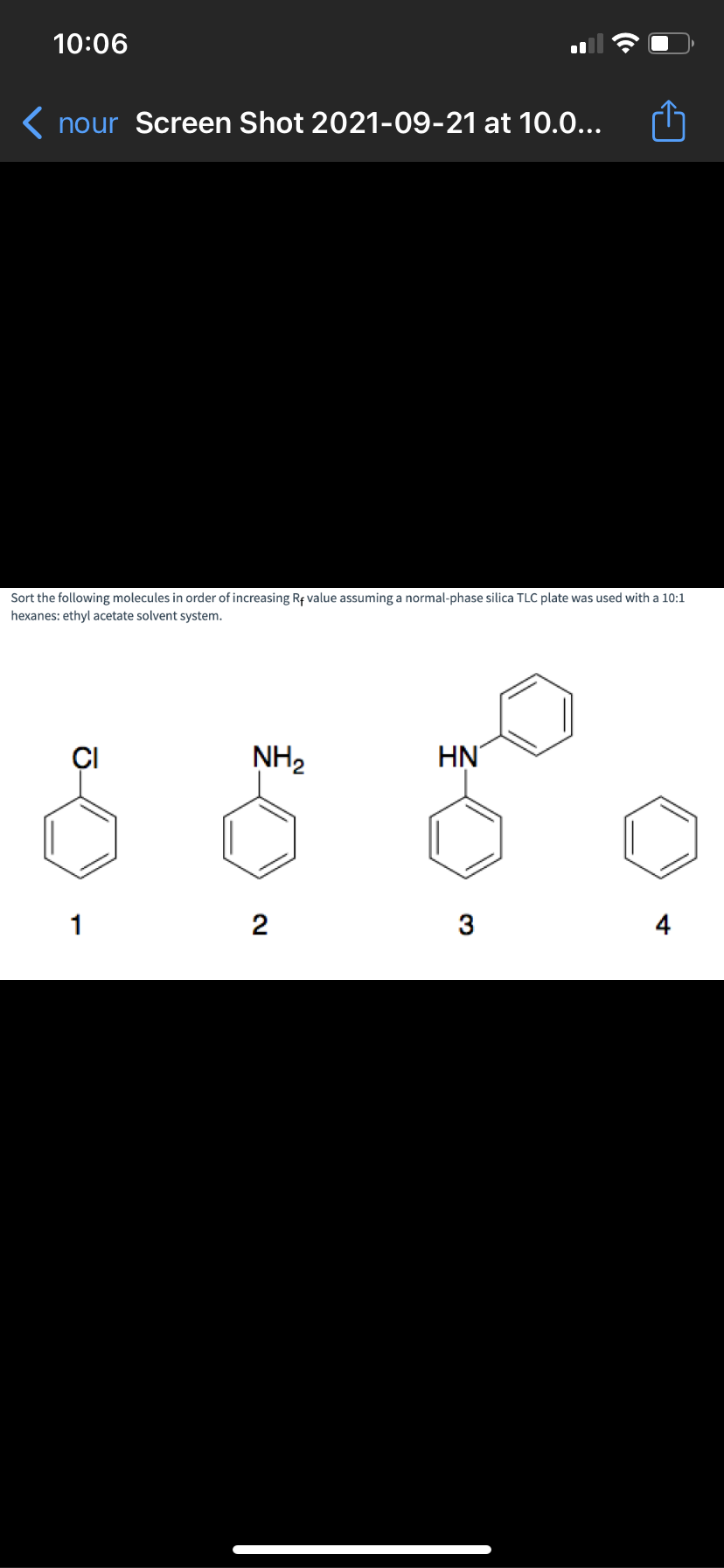 10:06
( nour Screen Shot 2021-09-21 at 10.0..
Sort the following molecules in order of increasing Rf value assuming a normal-phase silica TLC plate was used with a 10:1
hexanes: ethyl acetate solvent system.
NH2
HN
1
2
3
4
