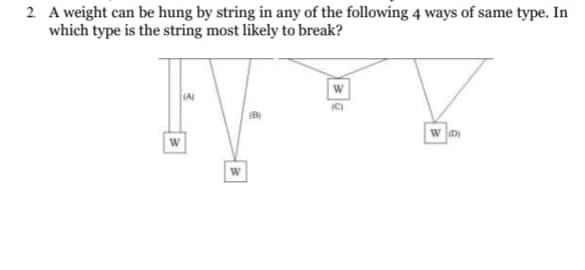 2. A weight can be hung by string in any of the following 4 ways of same type. In
which type is the string most likely to break?
IC)
(B)
w D
