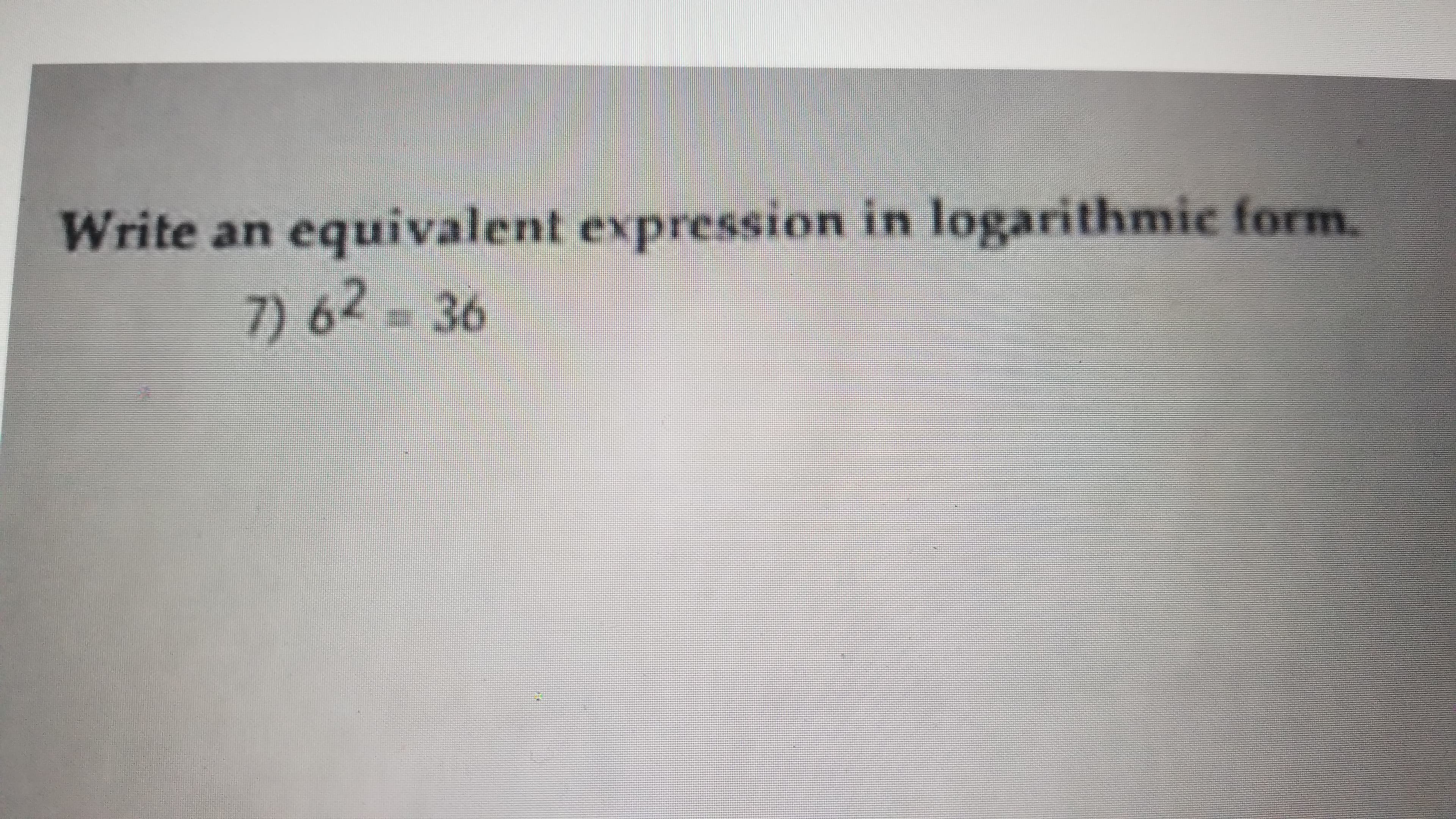 equivalent expression in logarithmic form.
7) 62-36
Write an .
