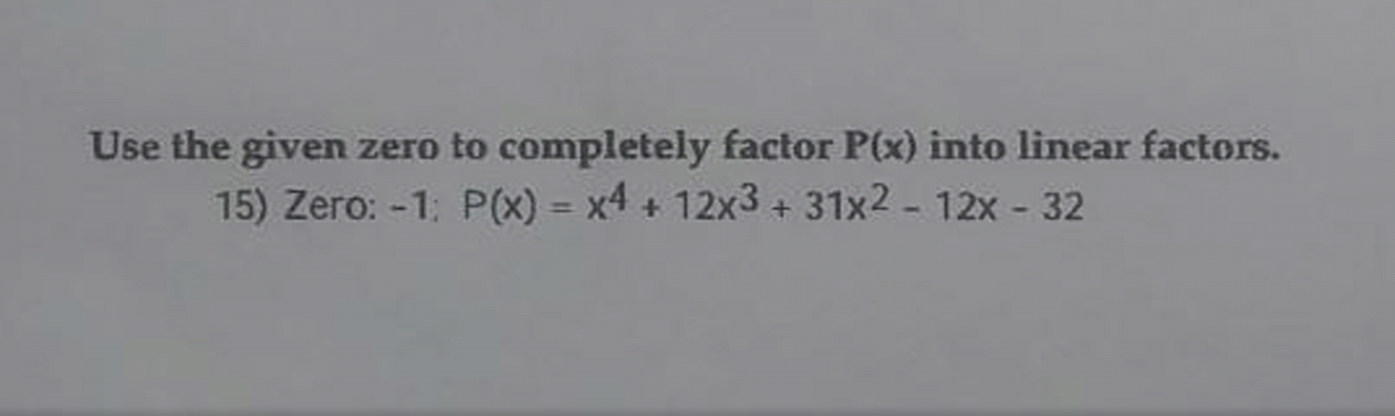 Use the given zero to completely factor P(x) into linear factors.
15) Zero: -1; P(x) = x4 + 12x3 +31x2 - 12x - 32
