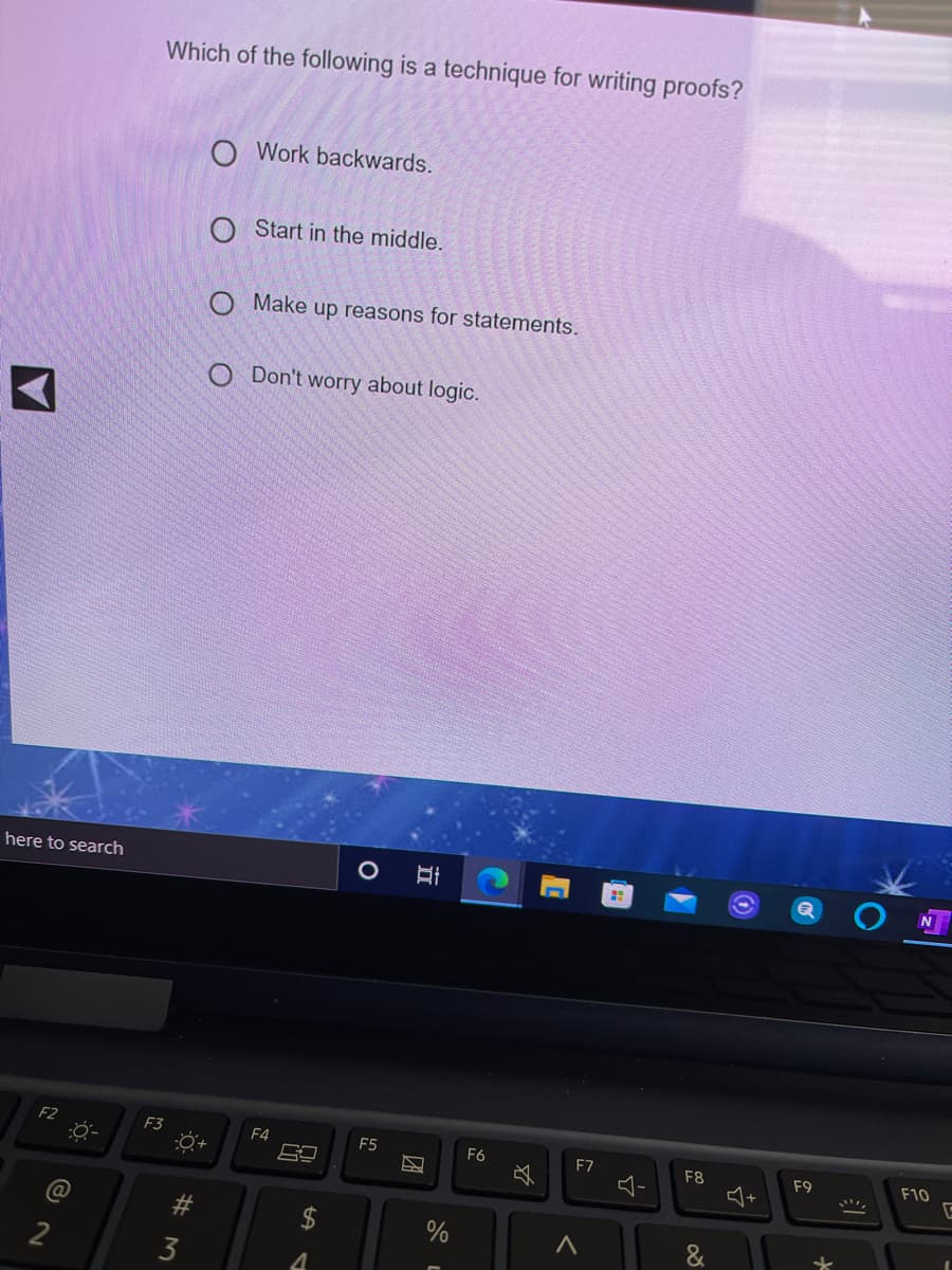 Which of the following is a technique for writing proofs?
Work backwards.
Start in the middle.
O Make up reasons for statements.
O Don't worry about logic.
here to search
O EI
F2
F3
F4
F5
F6
F7
F8
F9
F10
#
2
3
%24
