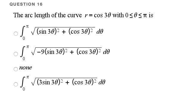 QUESTION 16
The arc length of the curve r= cos 30 with 0<O ST is
(sin 30)² + (cos 30)² d0
-9(sin 30)? + (cos 30)² de
попе
S" V(3sin 30)? + (cos 30)² d0
