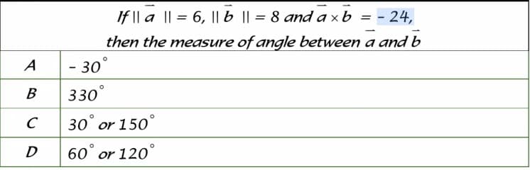 If || a || = 6, || b || = 8 and a x b = - 24,
then the measure of angle between a and b
- 30°
B 330°
C 30° or 150°
D 60° or 120°
A
