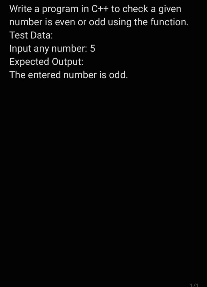 Write a program in C++ to check a given
number is even or odd using the function.
Test Data:
Input any number: 5
Expected Output:
The entered number is odd.
1/1