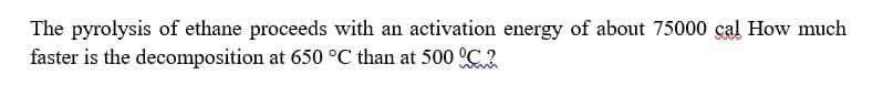 The pyrolysis of ethane proceeds with an activation energy of about 75000 çal How much
faster is the decomposition at 650 °C than at 500 °C ?
