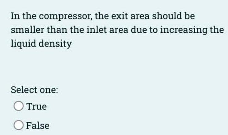 In the compressor, the exit area should be
smaller than the inlet area due to increasing the
liquid density
Select one:
O True
O False
