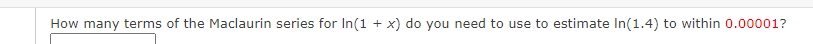 How many terms of the Maclaurin series for In(1 + x) do you need to use to estimate In(1.4) to within 0.00001?
