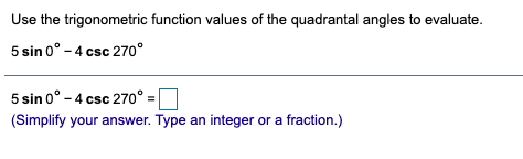 Use the trigonometric function values of the quadrantal angles to evaluate.
5 sin 0° - 4 csc 270°
5 sin 0° - 4 csc 270° [
(Simplify your answer. Type an integer or a fraction.)
