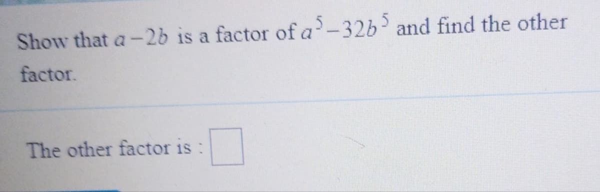 Show that a-2b is a factor of a-32b and find the other
factor.
The other factor is:
