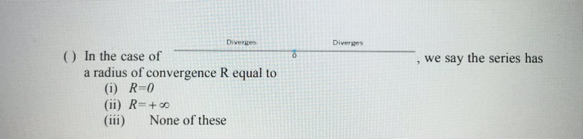 Diverges
Diverges
of
OIn the case of
a radius of convergence R equal to
(i) R-0
(ii) R=+∞
(iii)
we say
the series has
None of these
