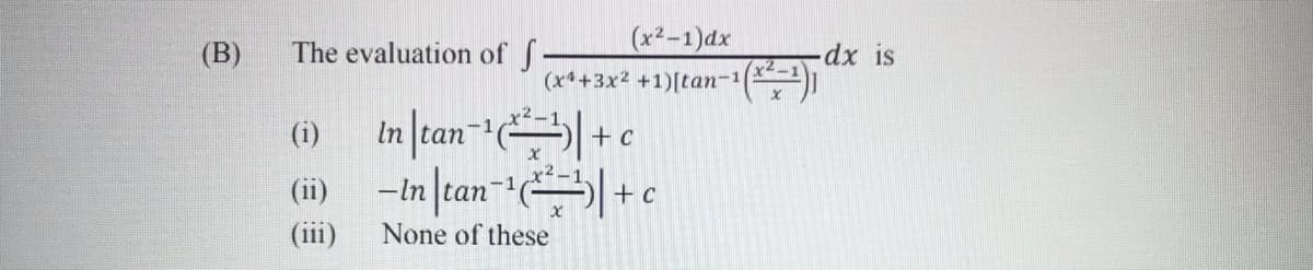 (B)
The evaluation of
(x2-1)dx
dx is
(x*+3x2 +1)[tan-1
In [tan-| + c
-In |tan-
(i)
(ii)
+ c
(iii)
None of these
