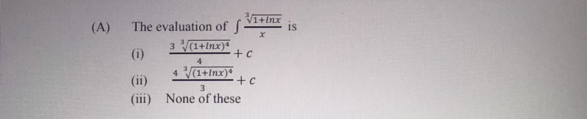 (A)
The evaluation of f
V1+lnx
is
(i)
3 (1+lnx)4
+ c
4
(ii)
4(1+Inx)4
+ c
(iii)
3.
None of these

