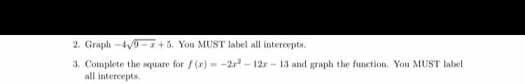 2. Graph -4/9- a+5. You MUST label all intercepts.
3. Complete the square for f (r)= -2a2 - 12r – 13 and graph the function. You MUST label
all intercepts.
